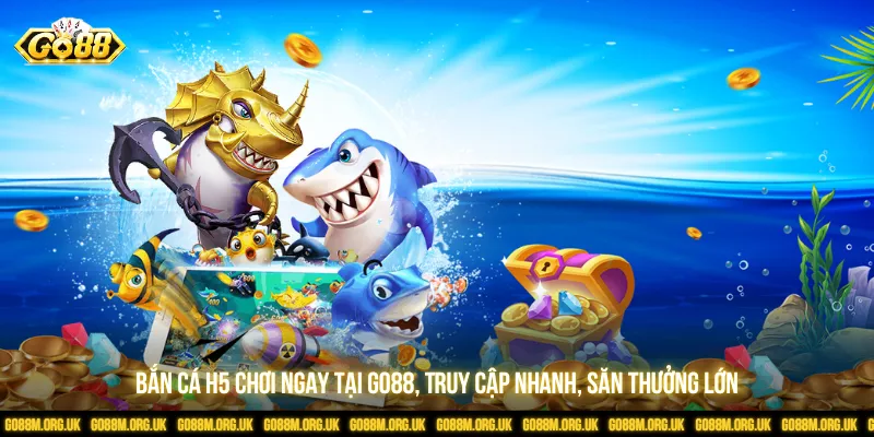 Bắn Cá H5 Chơi Ngay Tại GO88, Truy Cập Nhanh, Săn Thưởng Lớn