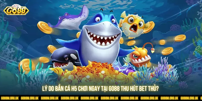 Lý do bắn cá H5 chơi ngay tại Go88 thu hút bet thủ?